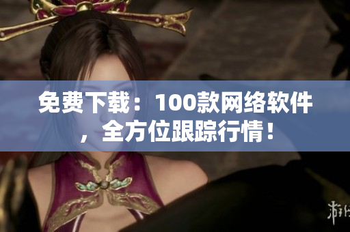 免费下载：100款网络软件，全方位跟踪行情！