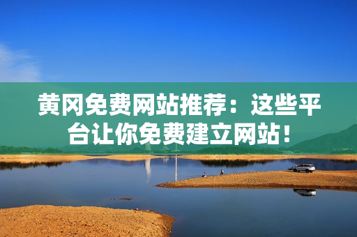 黄冈免费网站推荐：这些平台让你免费建立网站！