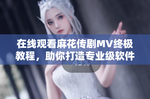在线观看麻花传剧MV终极教程，助你打造专业级软件解决方案！