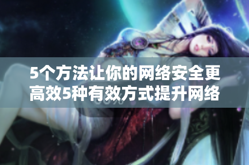 5个方法让你的网络安全更高效5种有效方式提升网络安全