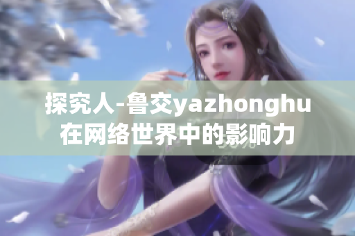 探究人-鲁交yazhonghu在网络世界中的影响力