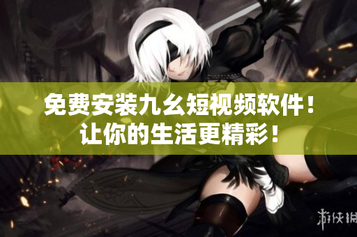 免费安装九幺短视频软件！让你的生活更精彩！