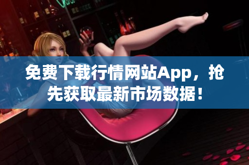 免费下载行情网站App，抢先获取最新市场数据！