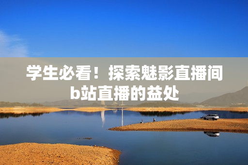 学生必看！探索魅影直播间b站直播的益处