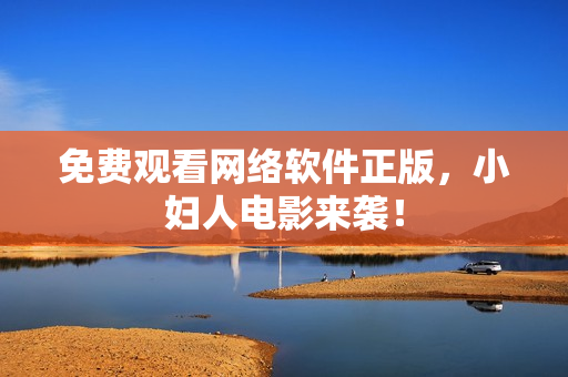 免费观看网络软件正版，小妇人电影来袭！
