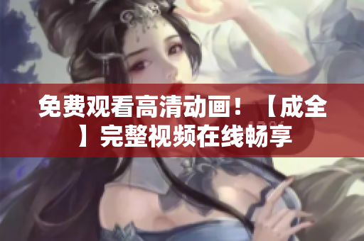 免费观看高清动画！【成全】完整视频在线畅享