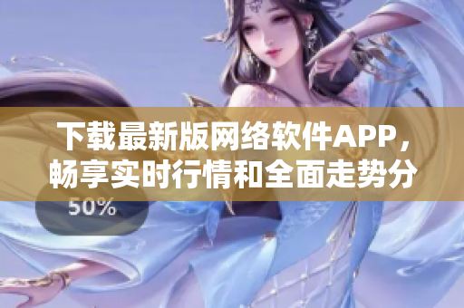 下载最新版网络软件APP，畅享实时行情和全面走势分析