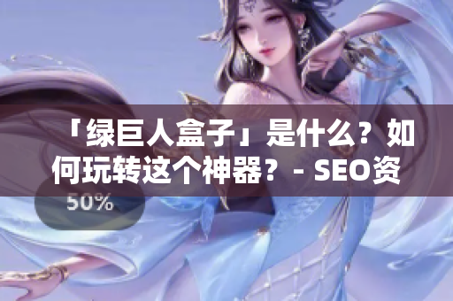 「绿巨人盒子」是什么？如何玩转这个神器？- SEO资讯