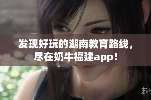 发现好玩的湖南教育路线，尽在奶牛福建app！