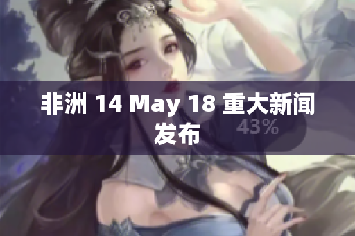 非洲 14 May 18 重大新闻发布