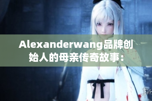 Alexanderwang品牌创始人的母亲传奇故事：