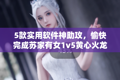 5款实用软件神助攻，愉快完成苏家有女1v5黄心火龙果任务！