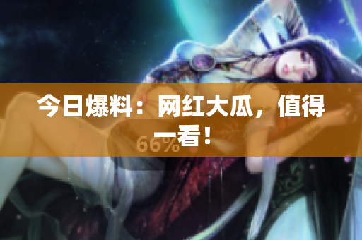 今日爆料：网红大瓜，值得一看！
