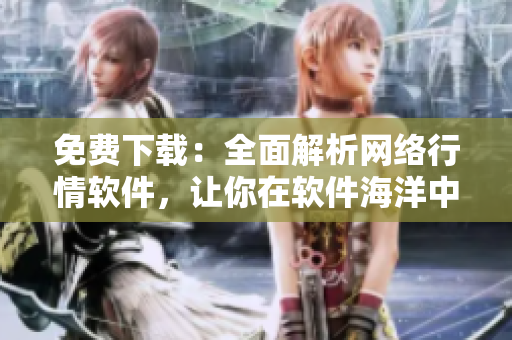 免费下载：全面解析网络行情软件，让你在软件海洋中游刃有余！
