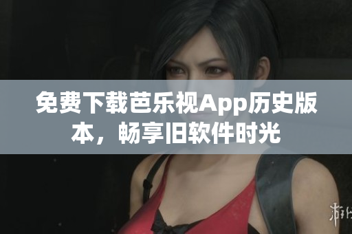 免费下载芭乐视App历史版本，畅享旧软件时光