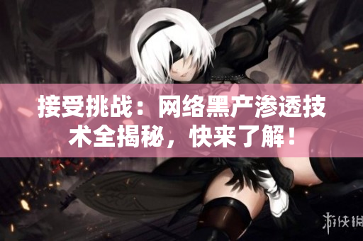 接受挑战：网络黑产渗透技术全揭秘，快来了解！