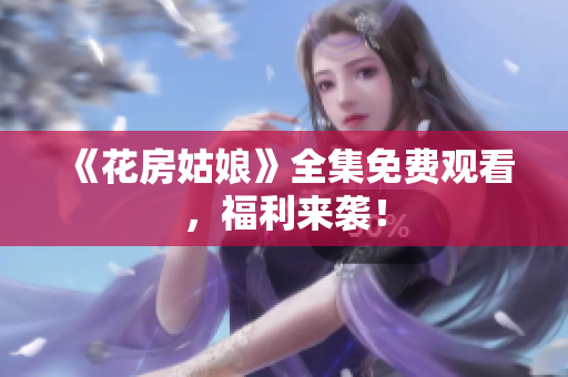 《花房姑娘》全集免费观看，福利来袭！