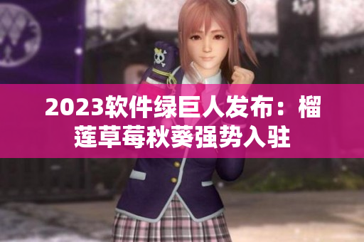 2023软件绿巨人发布：榴莲草莓秋葵强势入驻