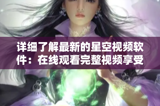 详细了解最新的星空视频软件：在线观看完整视频享受无限畅想