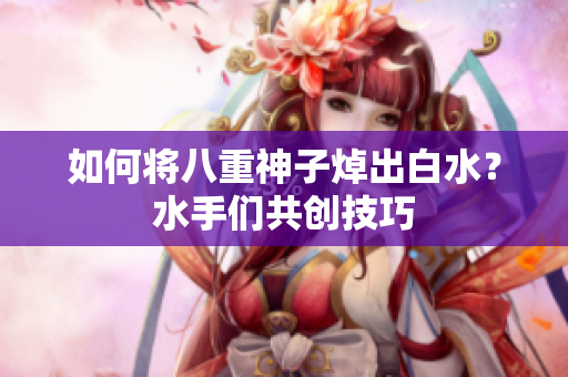 如何将八重神子焯出白水？水手们共创技巧