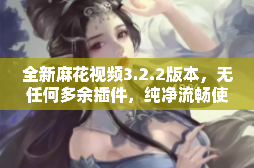全新麻花视频3.2.2版本，无任何多余插件，纯净流畅使用