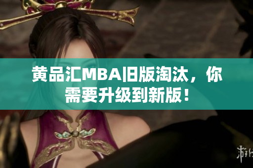 黄品汇MBA旧版淘汰，你需要升级到新版！