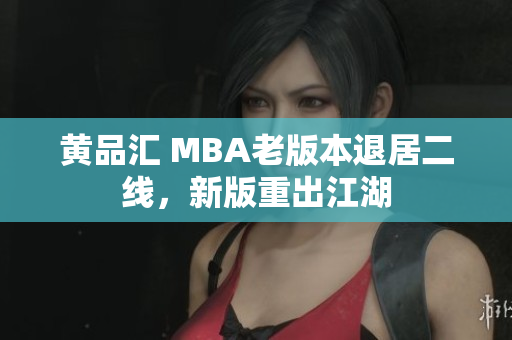 黄品汇 MBA老版本退居二线，新版重出江湖