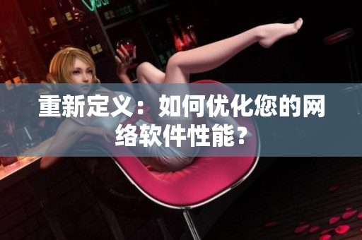 重新定义：如何优化您的网络软件性能？
