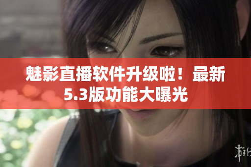 魅影直播软件升级啦！最新5.3版功能大曝光