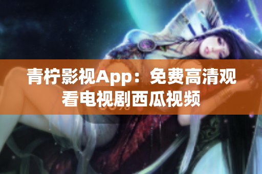 青柠影视App：免费高清观看电视剧西瓜视频
