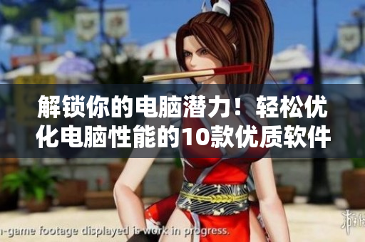 解锁你的电脑潜力！轻松优化电脑性能的10款优质软件推荐
