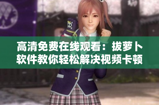 高清免费在线观看：拔萝卜软件教你轻松解决视频卡顿问题