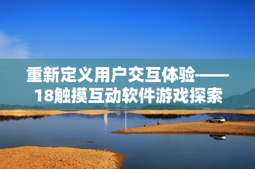 重新定义用户交互体验——18触摸互动软件游戏探索