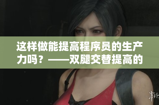 这样做能提高程序员的生产力吗？——双腿交替提高的效果