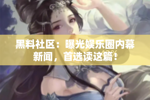 黑料社区：曝光娱乐圈内幕新闻，首选读这篇！
