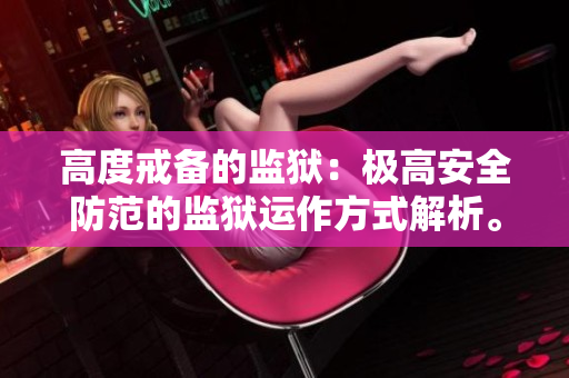 高度戒备的监狱：极高安全防范的监狱运作方式解析。