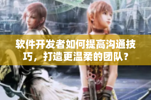 软件开发者如何提高沟通技巧，打造更温柔的团队？