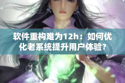 软件重构难为12h：如何优化老系统提升用户体验？