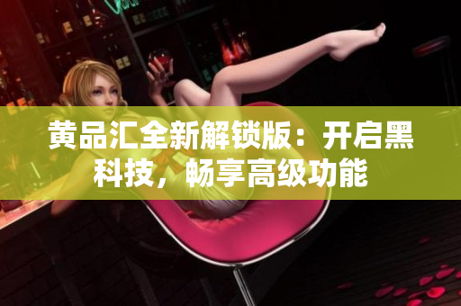 黄品汇全新解锁版：开启黑科技，畅享高级功能