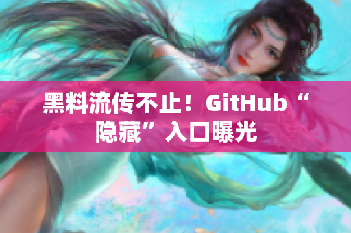 黑料流传不止！GitHub“隐藏”入口曝光