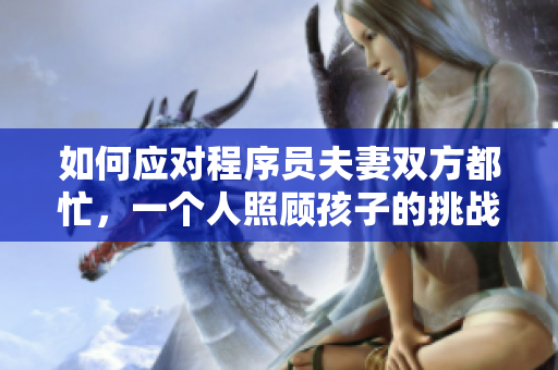 如何应对程序员夫妻双方都忙，一个人照顾孩子的挑战？