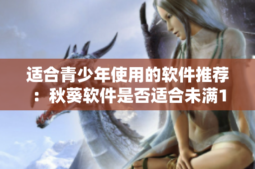 适合青少年使用的软件推荐：秋葵软件是否适合未满18岁人群使用？
