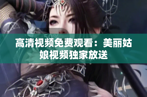 高清视频免费观看：美丽姑娘视频独家放送