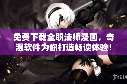 免费下载全职法师漫画，奇漫软件为你打造畅读体验！