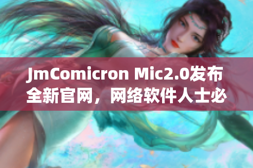 JmComicron Mic2.0发布全新官网，网络软件人士必读！