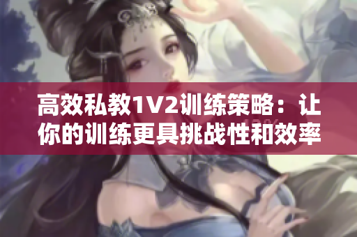 高效私教1V2训练策略：让你的训练更具挑战性和效率！
