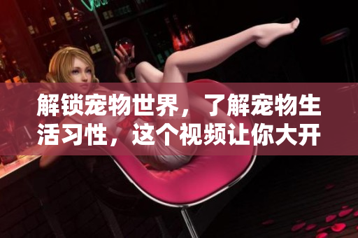 解锁宠物世界，了解宠物生活习性，这个视频让你大开眼界！