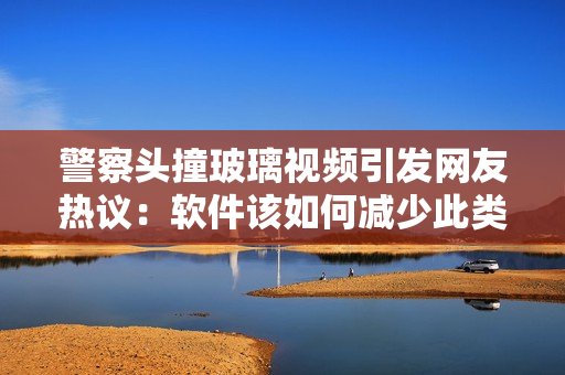 警察头撞玻璃视频引发网友热议：软件该如何减少此类事故？