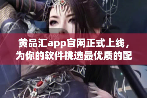 黄品汇app官网正式上线，为你的软件挑选最优质的配件！