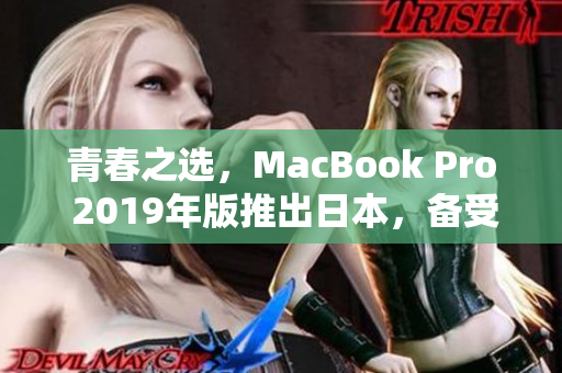 青春之选，MacBook Pro 2019年版推出日本，备受软件开发者追捧
